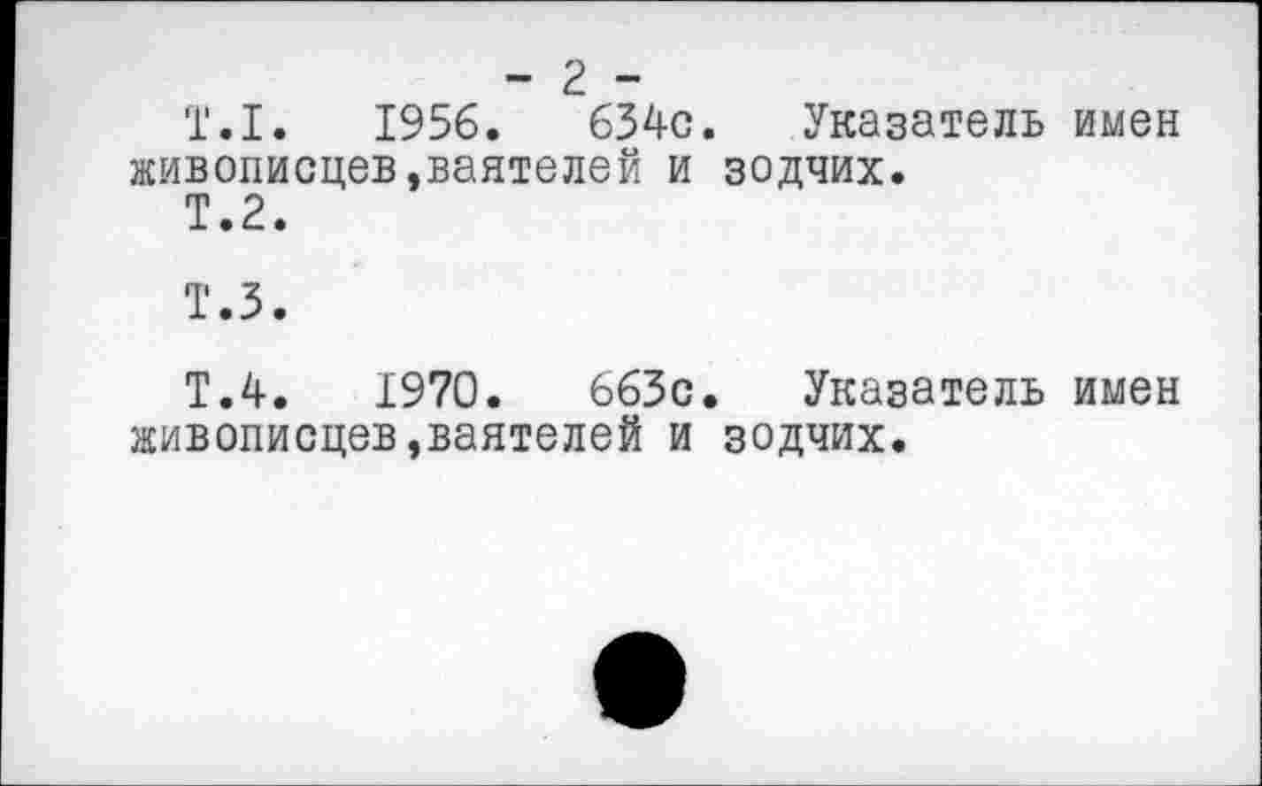 ﻿- 2 -
Т.1.	1956.	634с. Указатель имен
живописцев,ваятелей и зодчих.
Т.2.
Т.З.
Т.4.	1970.	663с. Указатель имен
живописцев,ваятелей и зодчих.